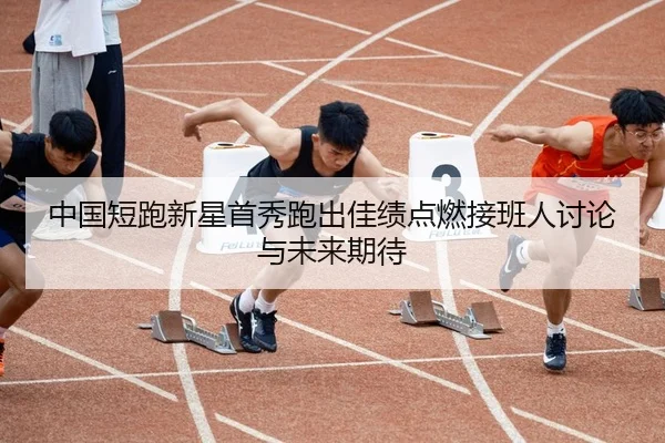 中国短跑新星首秀跑出佳绩点燃接班人讨论与未来期待